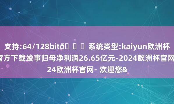支持:64/128bit🍏系统类型:kaiyun欧洲杯appApp官方下载竣事归母净利润26.65亿元-2024欧洲杯官网- 欢迎您&