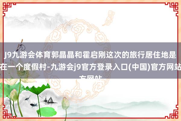 J9九游会体育郭晶晶和霍启刚这次的旅行居住地是在一个度假村-九游会j9官方登录入口(中国)官方网站