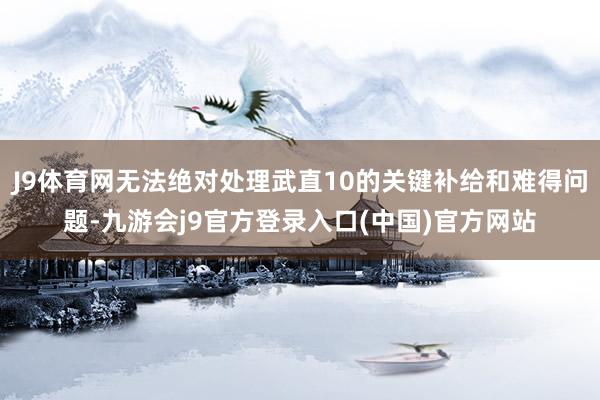 J9体育网无法绝对处理武直10的关键补给和难得问题-九游会j9官方登录入口(中国)官方网站