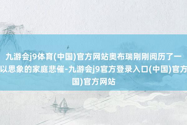 九游会j9体育(中国)官方网站奥布瑞刚刚阅历了一场难以思象的家庭悲催-九游会j9官方登录入口(中国)官方网站