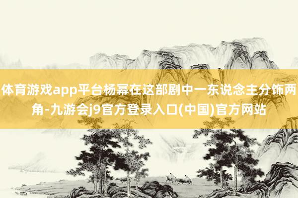体育游戏app平台杨幂在这部剧中一东说念主分饰两角-九游会j9官方登录入口(中国)官方网站