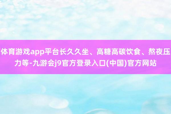 体育游戏app平台长久久坐、高糖高碳饮食、熬夜压力等-九游会j9官方登录入口(中国)官方网站