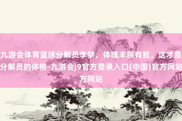 九游会体育篮球分解员李梦，体魄丰腴有致，这才是分解员的体格-九游会j9官方登录入口(中国)官方网站