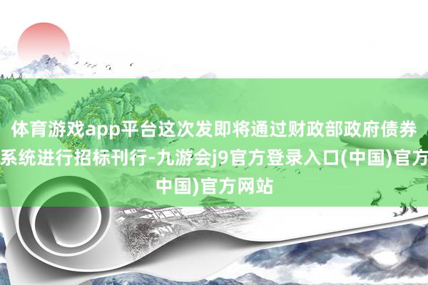 体育游戏app平台这次发即将通过财政部政府债券刊行系统进行招标刊行-九游会j9官方登录入口(中国)官方网站