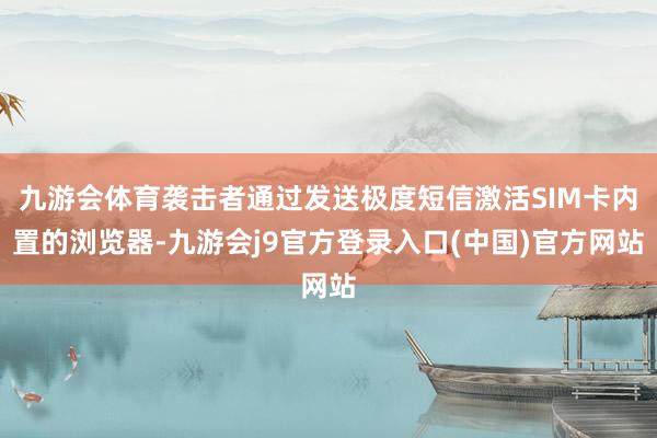 九游会体育袭击者通过发送极度短信激活SIM卡内置的浏览器-九游会j9官方登录入口(中国)官方网站