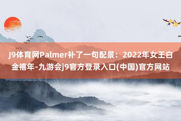 J9体育网Palmer补了一句配景:2022年女王白金禧年-九游会j9官方登录入口(中国)官方网站