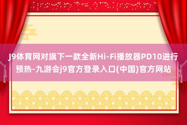 J9体育网对旗下一款全新Hi-Fi播放器PD10进行预热-九游会j9官方登录入口(中国)官方网站