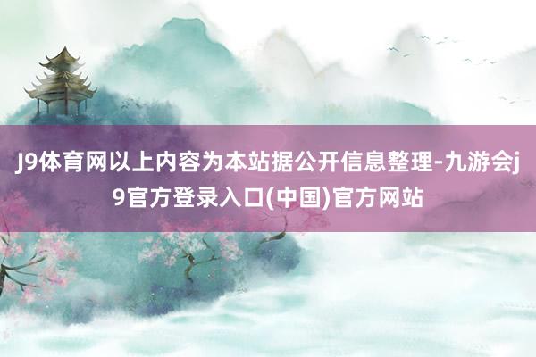J9体育网以上内容为本站据公开信息整理-九游会j9官方登录入口(中国)官方网站