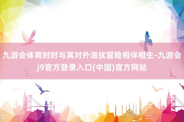 九游会体育时时与其对外滋扰冒险相伴相生-九游会j9官方登录入口(中国)官方网站