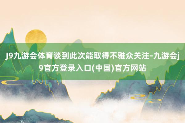 J9九游会体育谈到此次能取得不雅众关注-九游会j9官方登录入口(中国)官方网站