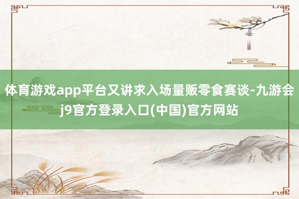 体育游戏app平台又讲求入场量贩零食赛谈-九游会j9官方登录入口(中国)官方网站