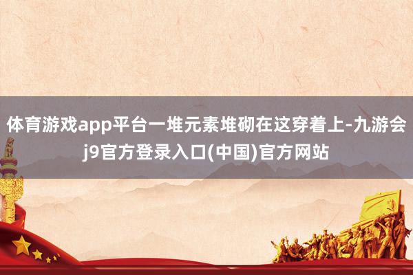 体育游戏app平台一堆元素堆砌在这穿着上-九游会j9官方登录入口(中国)官方网站