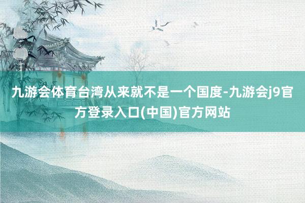 九游会体育台湾从来就不是一个国度-九游会j9官方登录入口(中国)官方网站