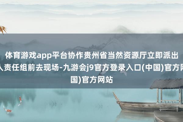 体育游戏app平台协作贵州省当然资源厅立即派出众人责任组前去现场-九游会j9官方登录入口(中国)官方网站