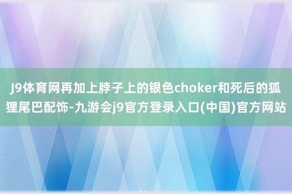 J9体育网再加上脖子上的银色choker和死后的狐狸尾巴配饰-九游会j9官方登录入口(中国)官方网站