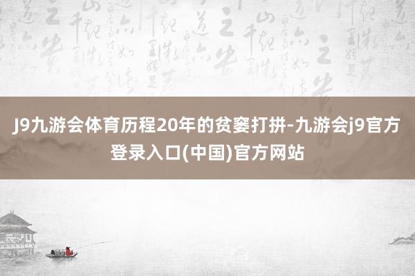 J9九游会体育历程20年的贫窭打拼-九游会j9官方登录入口(中国)官方网站