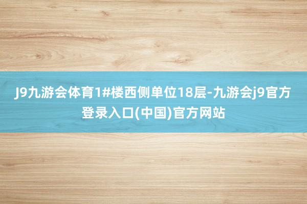 J9九游会体育1#楼西侧单位18层-九游会j9官方登录入口(中国)官方网站
