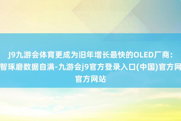 J9九游会体育更成为旧年增长最快的OLED厂商:群智琢磨数据自满-九游会j9官方登录入口(中国)官方网站