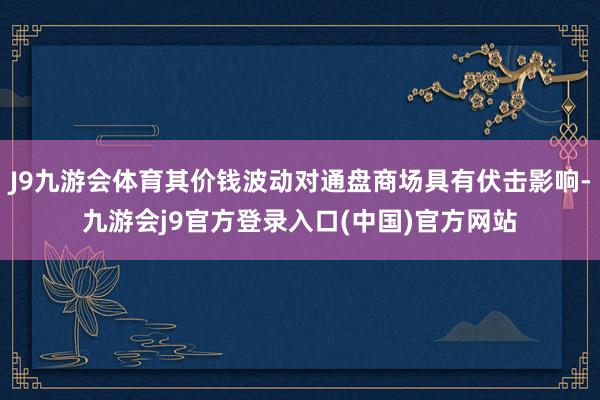 J9九游会体育其价钱波动对通盘商场具有伏击影响-九游会j9官方登录入口(中国)官方网站