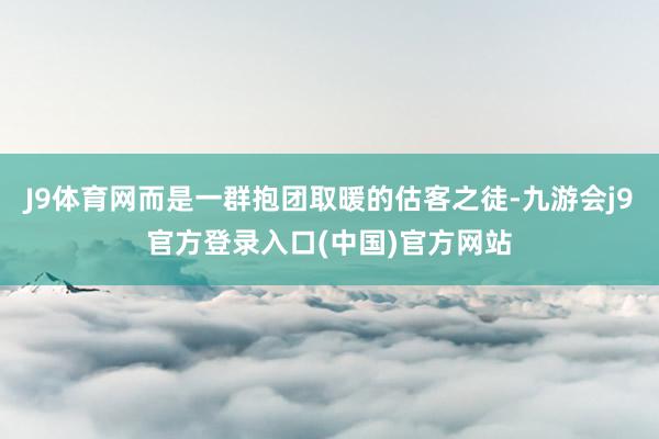 J9体育网而是一群抱团取暖的估客之徒-九游会j9官方登录入口(中国)官方网站