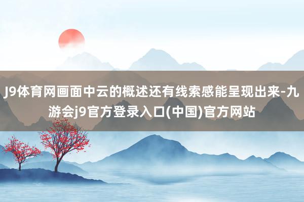 J9体育网画面中云的概述还有线索感能呈现出来-九游会j9官方登录入口(中国)官方网站