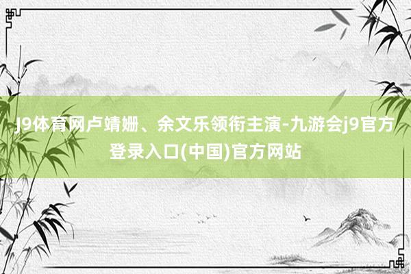 J9体育网卢靖姗、余文乐领衔主演-九游会j9官方登录入口(中国)官方网站