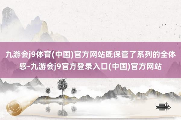 九游会j9体育(中国)官方网站既保管了系列的全体感-九游会j9官方登录入口(中国)官方网站