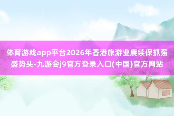 体育游戏app平台2026年香港旅游业赓续保抓强盛势头-九游会j9官方登录入口(中国)官方网站