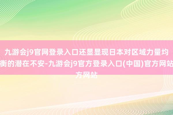 九游会j9官网登录入口还显显现日本对区域力量均衡的潜在不安-九游会j9官方登录入口(中国)官方网站