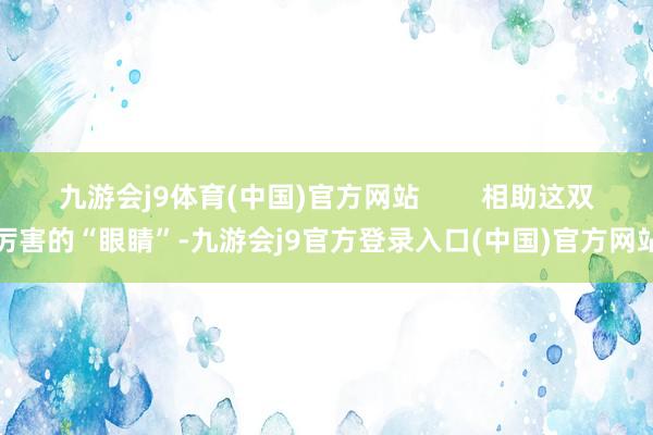 九游会j9体育(中国)官方网站 相助这双厉害的“眼睛”-九游会j9官方登录入口(中国)官方网站