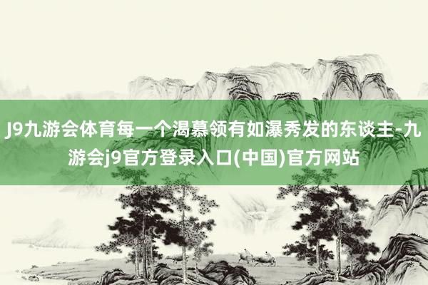 J9九游会体育每一个渴慕领有如瀑秀发的东谈主-九游会j9官方登录入口(中国)官方网站