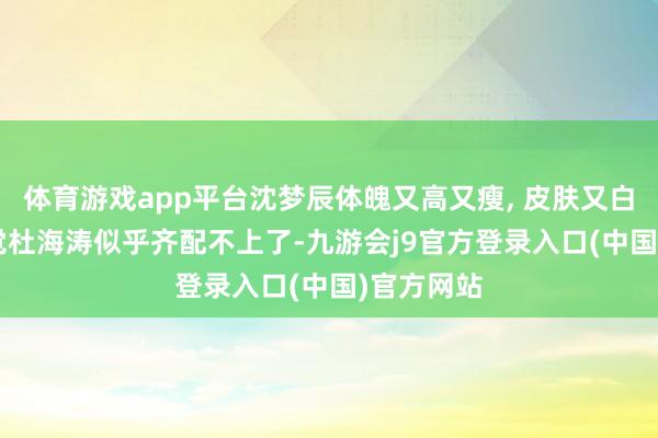 体育游戏app平台沈梦辰体魄又高又瘦, 皮肤又白又嫩, 嗅觉杜海涛似乎齐配不上了-九游会j9官方登录入口(中国)官方网站