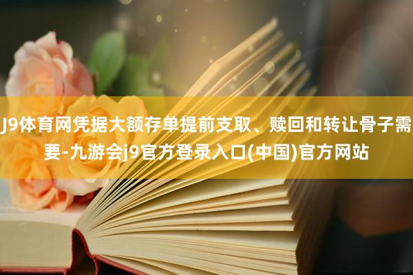 J9体育网凭据大额存单提前支取、赎回和转让骨子需要-九游会j9官方登录入口(中国)官方网站