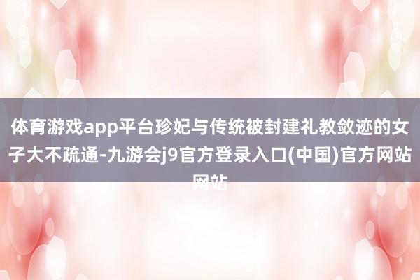 体育游戏app平台珍妃与传统被封建礼教敛迹的女子大不疏通-九游会j9官方登录入口(中国)官方网站