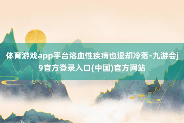 体育游戏app平台溶血性疾病也退却冷落-九游会j9官方登录入口(中国)官方网站