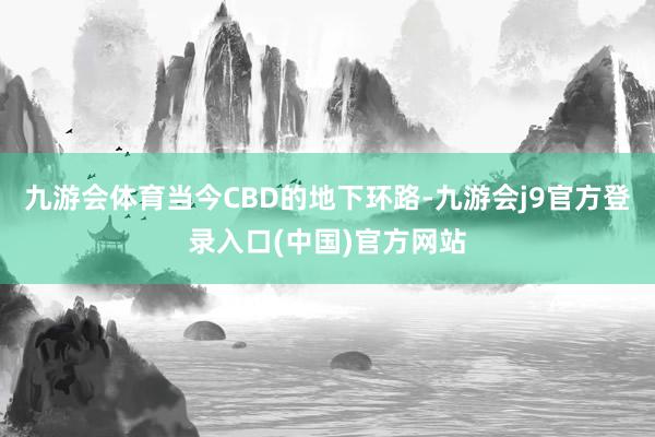 九游会体育当今CBD的地下环路-九游会j9官方登录入口(中国)官方网站