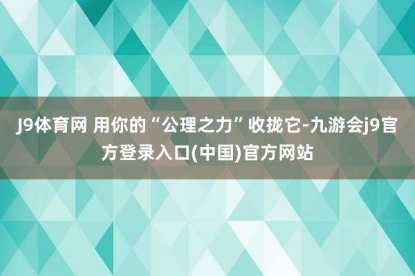J9体育网 用你的“公理之力”收拢它-九游会j9官方登录入口(中国)官方网站