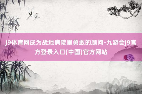 J9体育网成为战地病院里勇敢的顾问-九游会j9官方登录入口(中国)官方网站