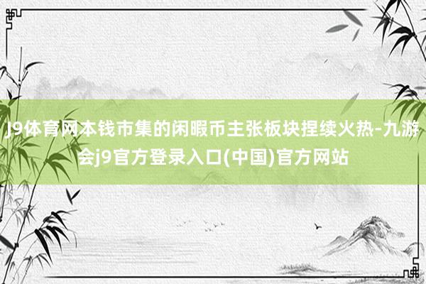 J9体育网本钱市集的闲暇币主张板块捏续火热-九游会j9官方登录入口(中国)官方网站