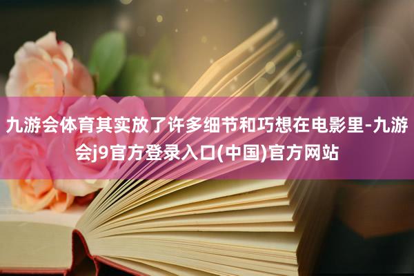 九游会体育其实放了许多细节和巧想在电影里-九游会j9官方登录入口(中国)官方网站