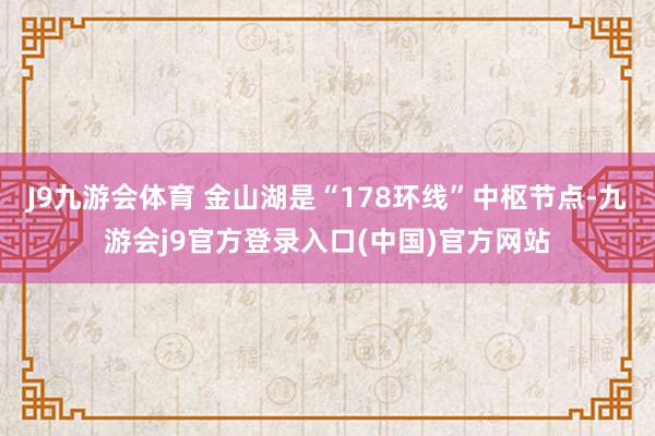 J9九游会体育 金山湖是“178环线”中枢节点-九游会j9官方登录入口(中国)官方网站