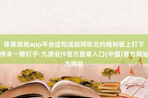 体育游戏app平台这句话如同在北约棺材板上钉下终末一颗钉子-九游会j9官方登录入口(中国)官方网站
