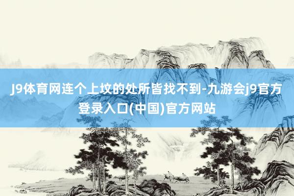 J9体育网连个上坟的处所皆找不到-九游会j9官方登录入口(中国)官方网站
