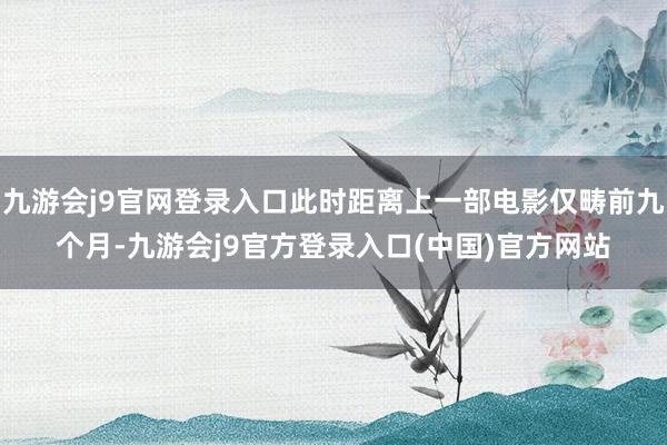 九游会j9官网登录入口此时距离上一部电影仅畴前九个月-九游会j9官方登录入口(中国)官方网站