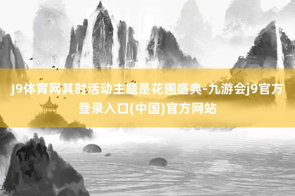 J9体育网其时活动主题是花圃盛典-九游会j9官方登录入口(中国)官方网站