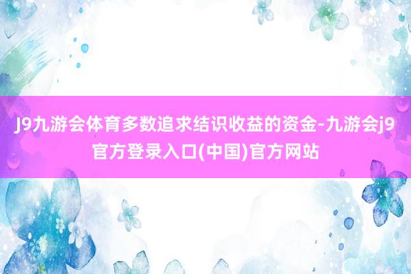 J9九游会体育多数追求结识收益的资金-九游会j9官方登录入口(中国)官方网站