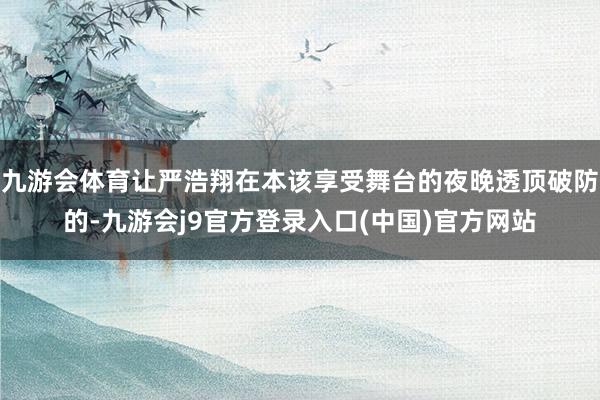 九游会体育让严浩翔在本该享受舞台的夜晚透顶破防的-九游会j9官方登录入口(中国)官方网站