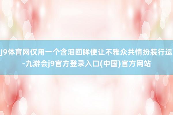 J9体育网仅用一个含泪回眸便让不雅众共情扮装行运-九游会j9官方登录入口(中国)官方网站