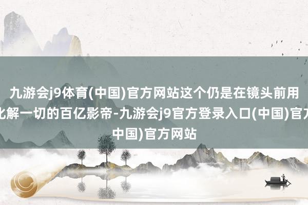九游会j9体育(中国)官方网站这个仍是在镜头前用幽默化解一切的百亿影帝-九游会j9官方登录入口(中国)官方网站