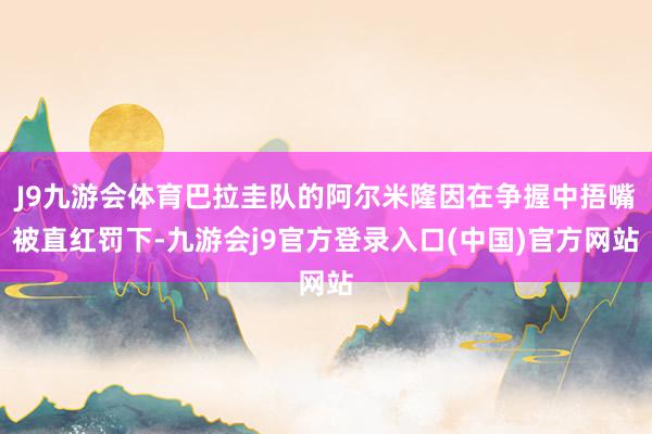 J9九游会体育巴拉圭队的阿尔米隆因在争握中捂嘴被直红罚下-九游会j9官方登录入口(中国)官方网站